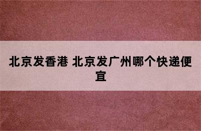 北京发香港 北京发广州哪个快递便宜